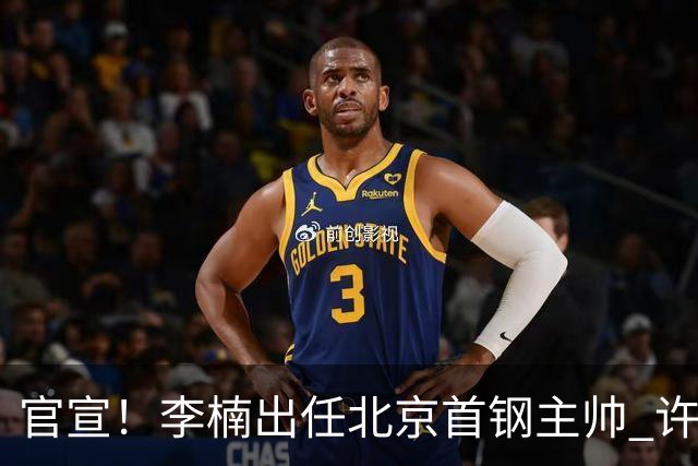 官宣！李楠出任北京首钢主帅 许利民担任总教练